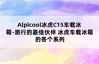 Alpicool冰虎C15车载冰箱-旅行的最佳伙伴 冰虎车载冰箱的各个系列